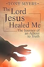 The Lord Jesus Healed Me: The Journey of an Atheist to the Truth by Tony Myers
