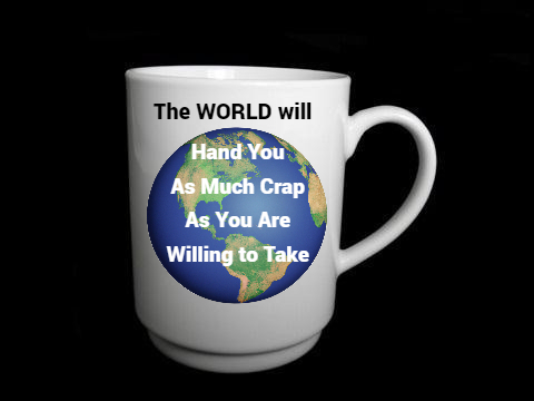 The World will hand you as much crap as you are willing to take
